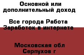 Основной или дополнительный доход - Все города Работа » Заработок в интернете   . Московская обл.,Серпухов г.